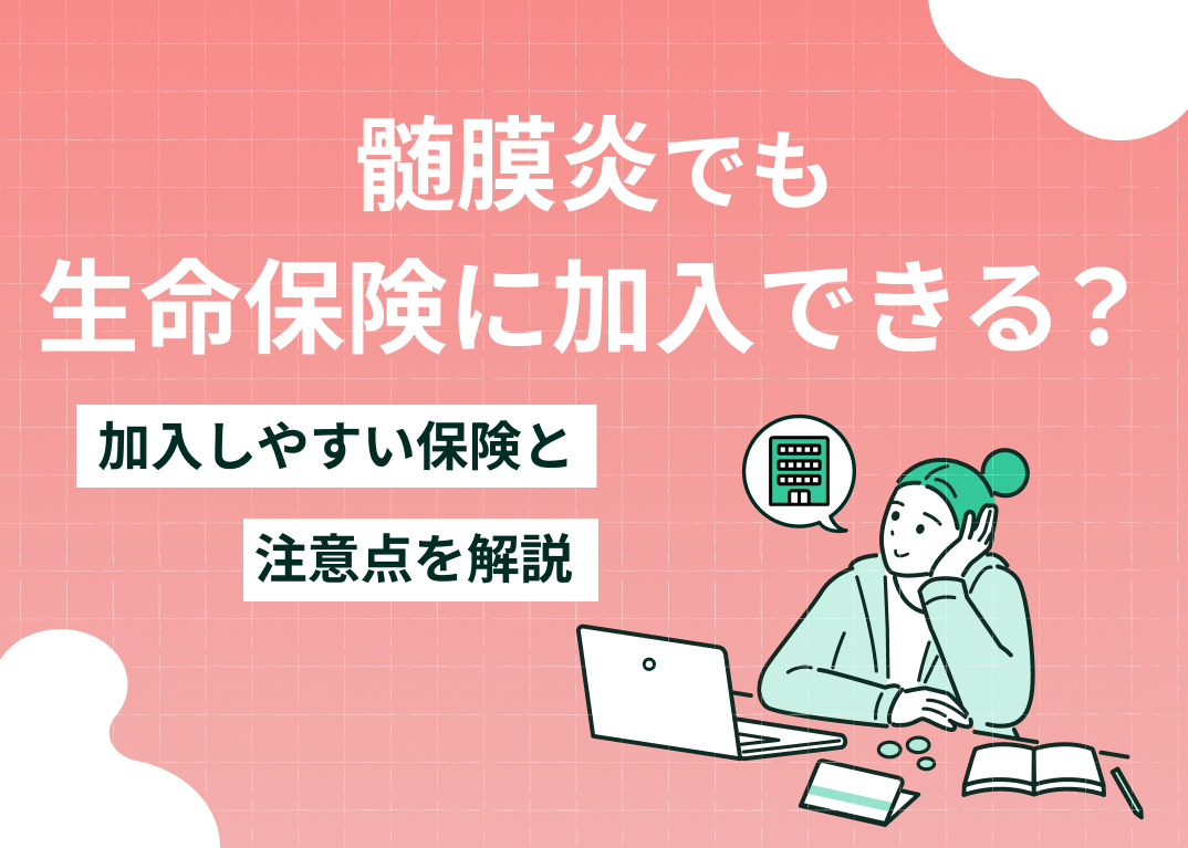 髄膜炎でも生命保険に加入できる?加入しやすい保険と注意点を解説