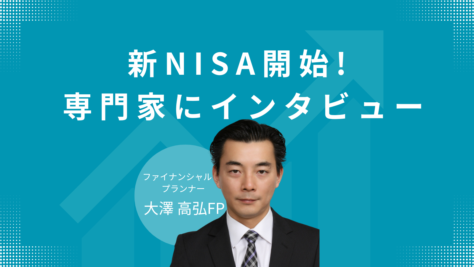 豊富な金融知識であなたの立場に立つ大澤FPが語る新NISA制度の魅力!