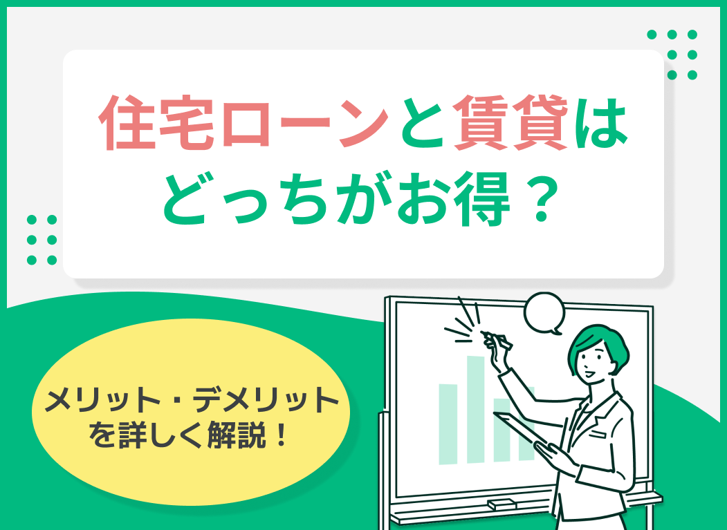 住宅ローンと賃貸はどっちがお得?メリット・デメリットを詳しく解説
